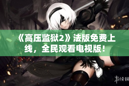 《高压监狱2》法版免费上线，全民观看电视版！