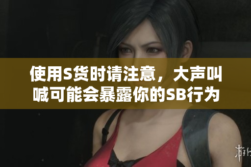 使用S货时请注意，大声叫喊可能会暴露你的SB行为