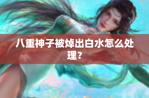 八重神子被焯出白水怎么处理？