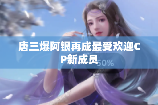 唐三爆阿银再成最受欢迎CP新成员