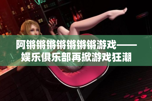 阿锵锵锵锵锵锵锵游戏——娱乐俱乐部再掀游戏狂潮