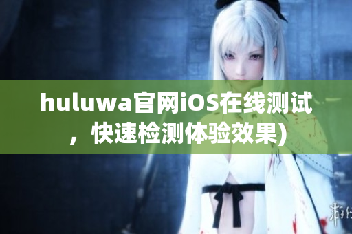 huluwa官网iOS在线测试，快速检测体验效果)