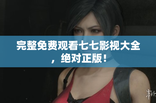 完整免费观看七七影视大全，绝对正版！