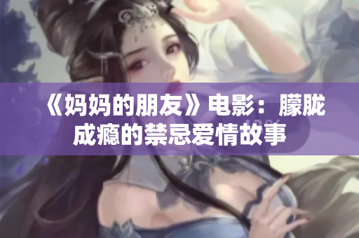 《妈妈的朋友》电影：朦胧成瘾的禁忌爱情故事