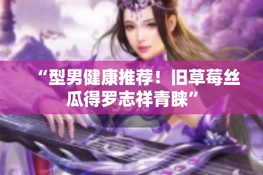 “型男健康推荐！旧草莓丝瓜得罗志祥青睐”
