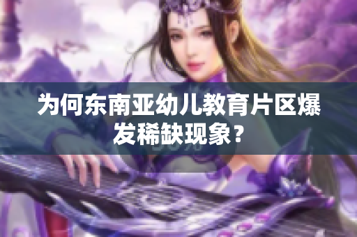 为何东南亚幼儿教育片区爆发稀缺现象？