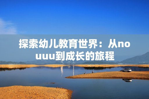 探索幼儿教育世界：从nouuu到成长的旅程