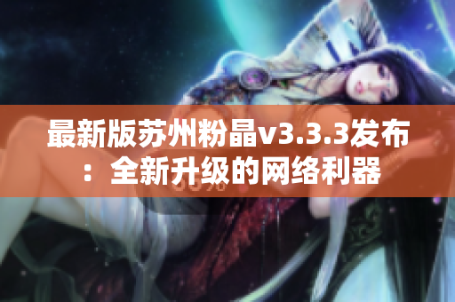 最新版苏州粉晶v3.3.3发布：全新升级的网络利器