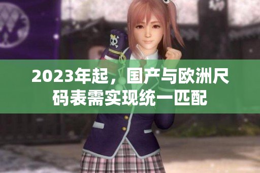2023年起，国产与欧洲尺码表需实现统一匹配