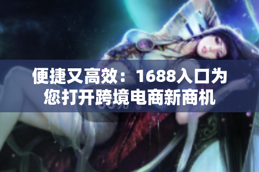 便捷又高效：1688入口为您打开跨境电商新商机