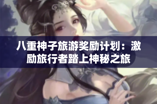 八重神子旅游奖励计划：激励旅行者踏上神秘之旅
