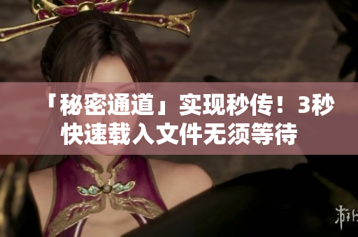 「秘密通道」实现秒传！3秒快速载入文件无须等待