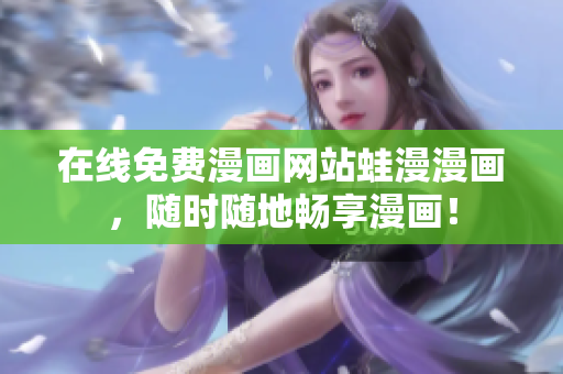 在线免费漫画网站蛙漫漫画，随时随地畅享漫画！