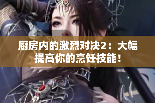 厨房内的激烈对决2：大幅提高你的烹饪技能！