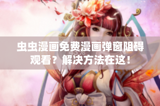 虫虫漫画免费漫画弹窗阻碍观看？解决方法在这！