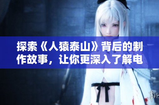 探索《人猿泰山》背后的制作故事，让你更深入了解电影创作
