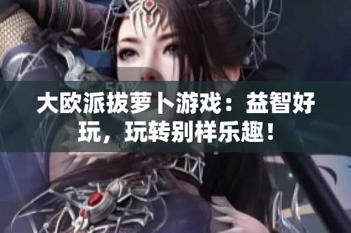 大欧派拔萝卜游戏：益智好玩，玩转别样乐趣！