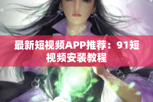 最新短视频APP推荐：9.1短视频安装教程
