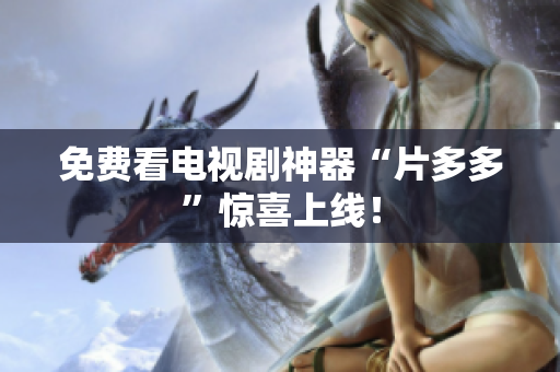 免费看电视剧神器“片多多”惊喜上线！
