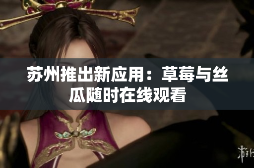 苏州推出新应用：草莓与丝瓜随时在线观看