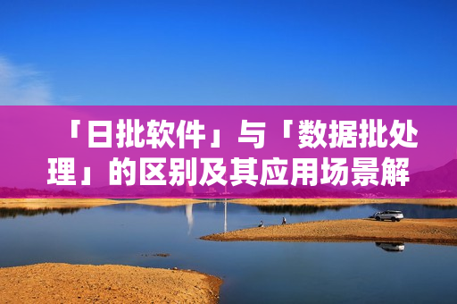 「日批软件」与「数据批处理」的区别及其应用场景解析