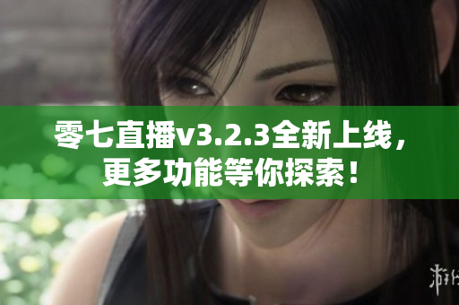 零七直播v3.2.3全新上线，更多功能等你探索！