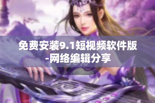 免费安装9.1短视频软件版-网络编辑分享