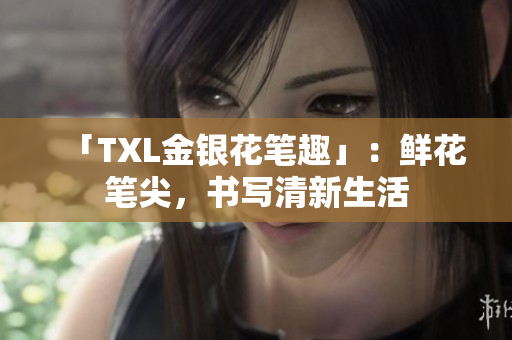 「TXL金银花笔趣」：鲜花笔尖，书写清新生活