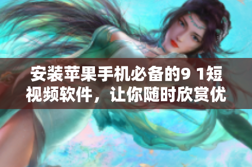 安装苹果手机必备的9 1短视频软件，让你随时欣赏优质短视频