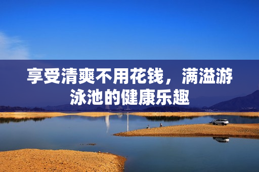 享受清爽不用花钱，满溢游泳池的健康乐趣