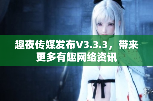 趣夜传媒发布V3.3.3，带来更多有趣网络资讯