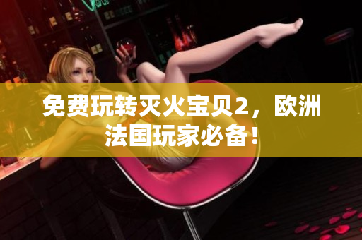 免费玩转灭火宝贝2，欧洲法国玩家必备！