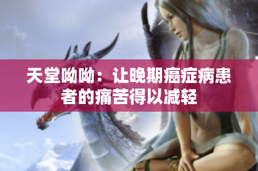 天堂呦呦：让晚期癌症病患者的痛苦得以减轻