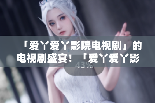 「爱丫爱丫影院电视剧」的电视剧盛宴！「爱丫爱丫影院」带你领略剧情与演技的完美融合！