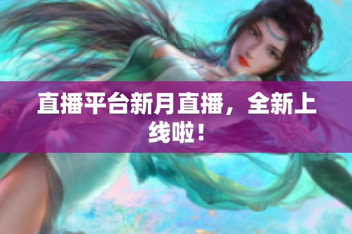 直播平台新月直播，全新上线啦！