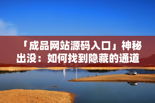 「成品网站源码入口」神秘出没：如何找到隐藏的通道？ 