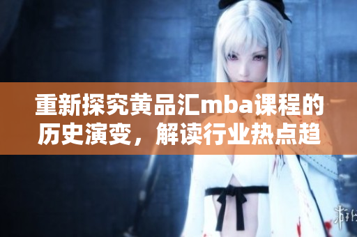 重新探究黄品汇mba课程的历史演变，解读行业热点趋势