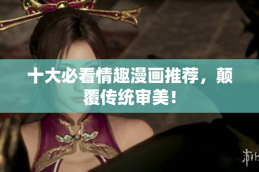 十大必看情趣漫画推荐，颠覆传统审美！
