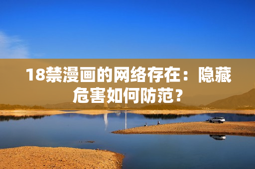 18禁漫画的网络存在：隐藏危害如何防范？