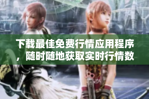下载最佳免费行情应用程序，随时随地获取实时行情数据