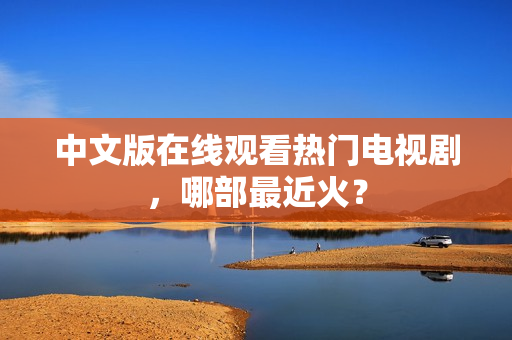 中文版在线观看热门电视剧，哪部最近火？