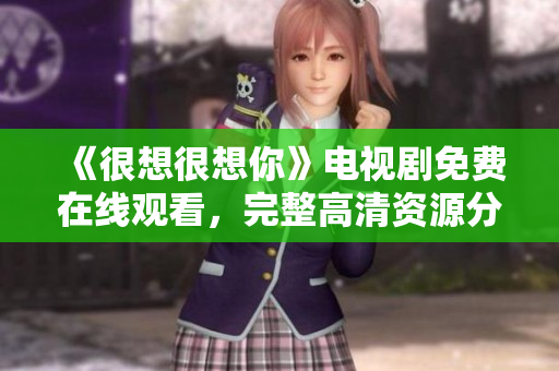 《很想很想你》电视剧免费在线观看，完整高清资源分享