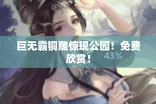 巨无霸铜雕惊现公园！免费欣赏！