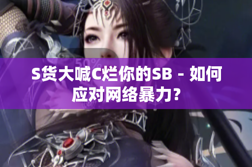 S货大喊C烂你的SB - 如何应对网络暴力？