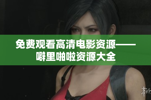 免费观看高清电影资源——噼里啪啦资源大全