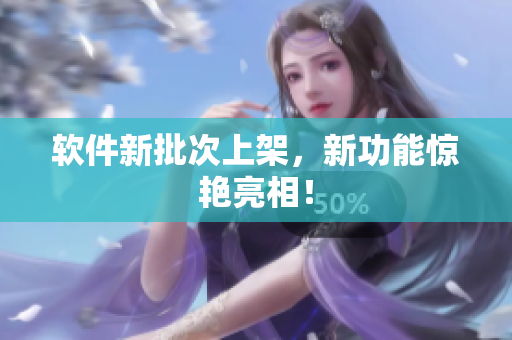 软件新批次上架，新功能惊艳亮相！
