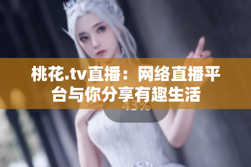 桃花.tv直播：网络直播平台与你分享有趣生活