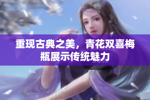 重现古典之美，青花双喜梅瓶展示传统魅力