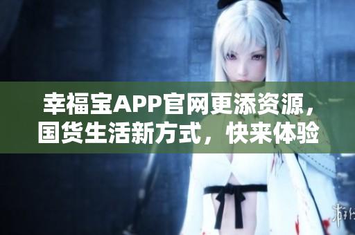 幸福宝APP官网更添资源，国货生活新方式，快来体验！