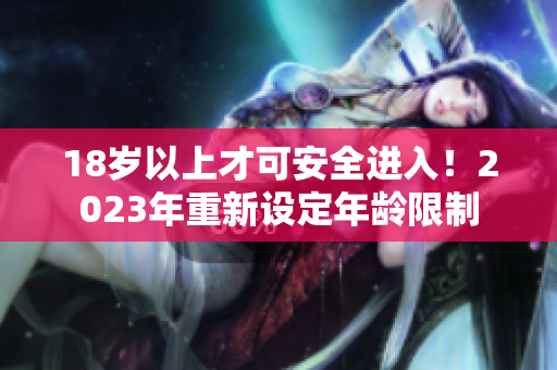 18岁以上才可安全进入！2023年重新设定年龄限制